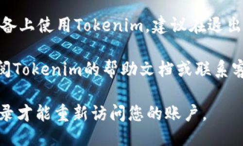 要退出Tokenim，您可以按照以下步骤进行操作：

1. **进入账户设置**：登录您的Tokenim账户，通常在账户界面或右上角可以找到设置或账户管理的选项。

2. **选择退出**：在设置中，您应该能够找到“退出”或“注销”选项。点击此选项。

3. **确认退出**：系统可能会提示您确认是否真的要退出，确认后即可退出您的账户。

4. **清除缓存和数据**（可选）：如果您在公共设备上使用Tokenim，建议在退出后清除浏览器缓存和数据，以保护您的账户安全。

如果您在尝试退出过程中遇到任何问题，建议查阅Tokenim的帮助文档或联系客服以获取进一步的帮助。

请务必记得，离开Tokenim后，您可能需要再次登录才能重新访问您的账户。