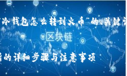 请注意：以下是一个针对“冷钱包怎么转到火币”的、关键词和详细内容的结构示例。


冷钱包转币到火币交易所的详细步骤与注意事项