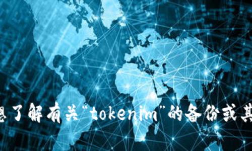 抱歉，可能需要您提供更多的信息或明确您的请求。如果您是想了解有关“tokenim”的备份或其他相关内容，请提供更多的背景信息，我将竭诚为您提供帮助。