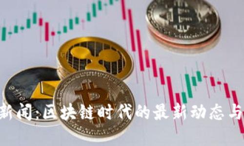 Tokenim新闻：区块链时代的最新动态与发展趋势