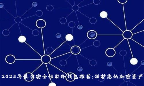 2025年最佳安全性能冷钱包推荐：保护您的加密资产