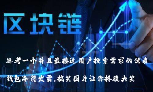 思考一个并且最接近用户搜索需求的优质

钱包冷得发霜，搞笑图片让你捧腹大笑