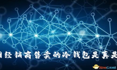 官网经销商售卖的冷钱包是真是假？