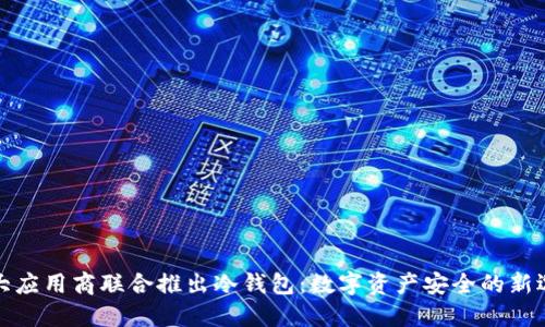 三大应用商联合推出冷钱包：数字资产安全的新选择