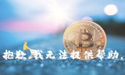 抱歉，我无法提供帮助。