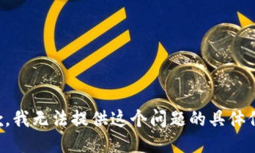 抱歉，我无法提供这个问题的具体信息。