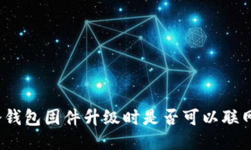 冷钱包固件升级时是否可以联网？