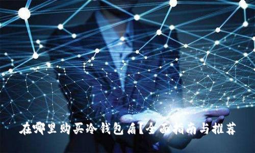 在哪里购买冷钱包盾？全面指南与推荐